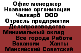 Офис-менеджер › Название организации ­ Челкарб, ООО › Отрасль предприятия ­ Делопроизводство › Минимальный оклад ­ 25 000 - Все города Работа » Вакансии   . Ханты-Мансийский,Советский г.